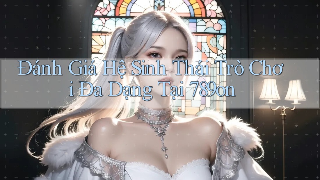 Đánh Giá Hệ Sinh Thái Trò Chơi Đa Dạng Tại 789on Đánh Giá Hệ Sinh Thái Trò Chơi Đa Dạng Tại 789on