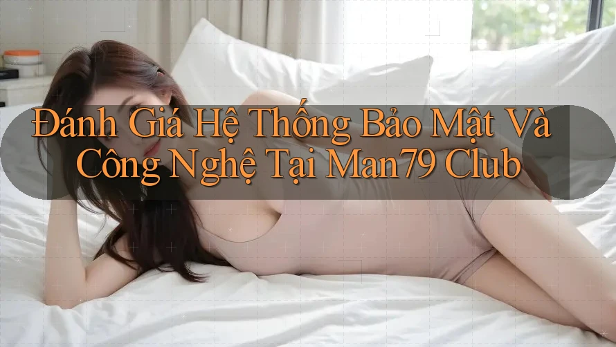 Đánh Giá Hệ Thống Bảo Mật Và Công Nghệ Tại Man79 Club