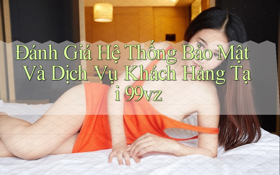Đánh Giá Hệ Thống Bảo Mật Và Dịch Vụ Khách Hàng Tại 99vz Đánh Giá Hệ Thống Bảo Mật Và Dịch Vụ Khách Hàng Tại 99vz