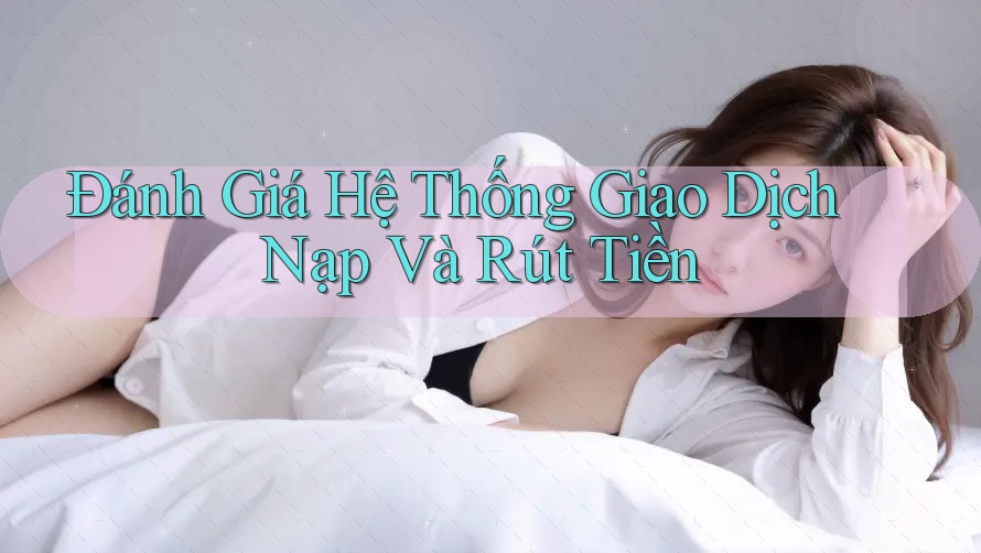 Đánh Giá Hệ Thống Giao Dịch Nạp Và Rút Tiền Đánh Giá Hệ Thống Giao Dịch Nạp Và Rút Tiền