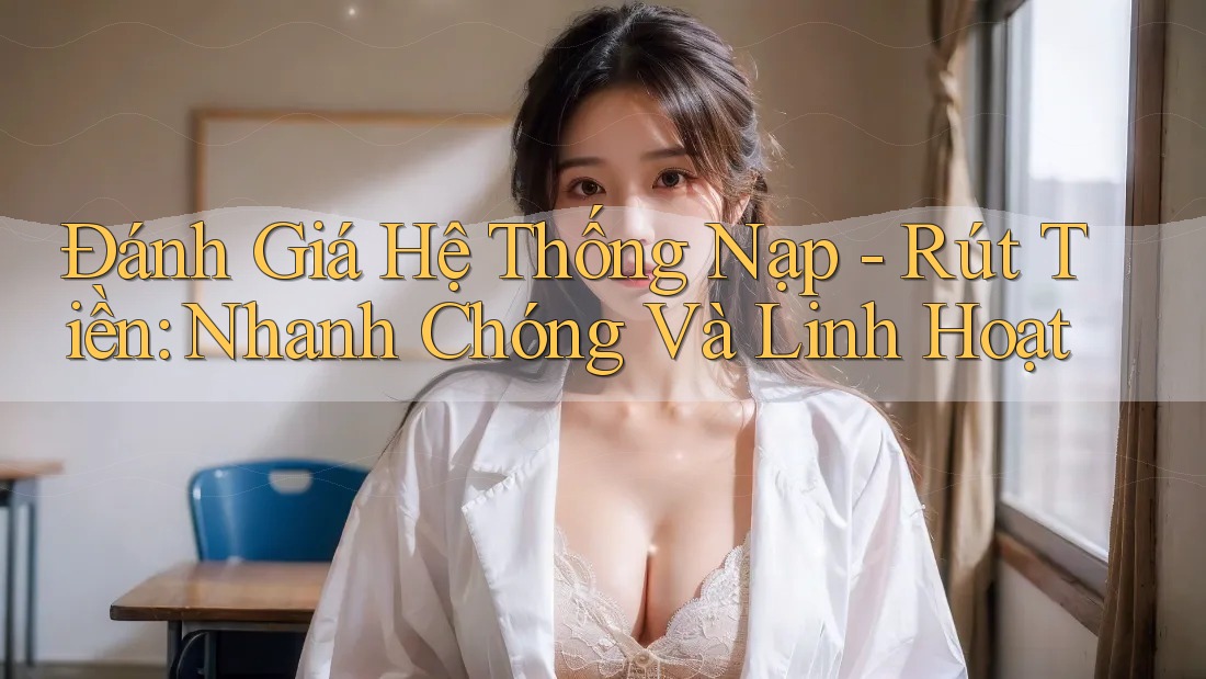 Đánh Giá Hệ Thống Nạp - Rút Tiền: Nhanh Chóng Và Linh Hoạt Đánh Giá Hệ Thống Nạp - Rút Tiền: Nhanh Chóng Và Linh Hoạt