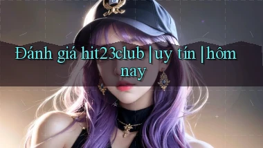 Đánh giá hit23club uy tín hôm nay