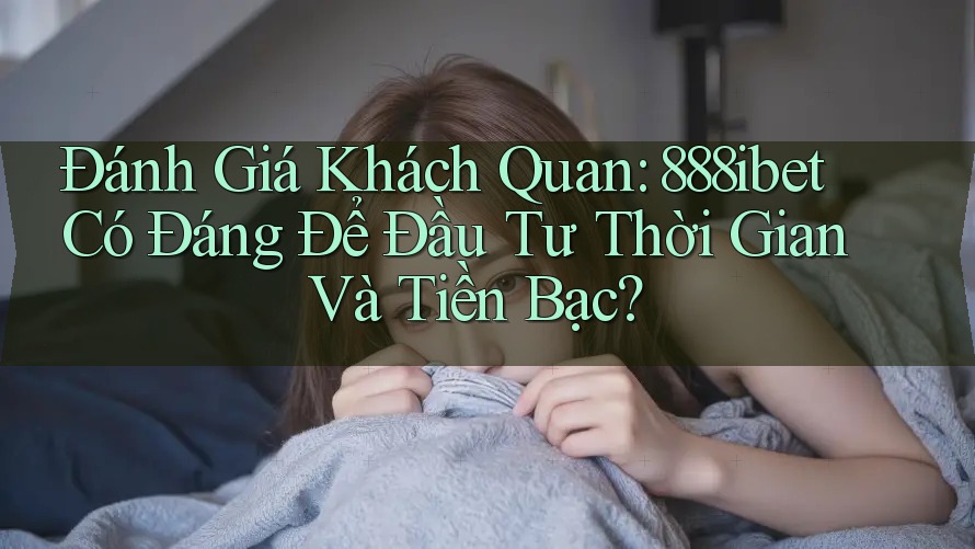 Đánh Giá Khách Quan: 888ibet Có Đáng Để Đầu Tư Thời Gian Và Tiền Bạc? Đánh Giá Khách Quan: 888ibet Có Đáng Để Đầu Tư Thời Gian Và Tiền Bạc?