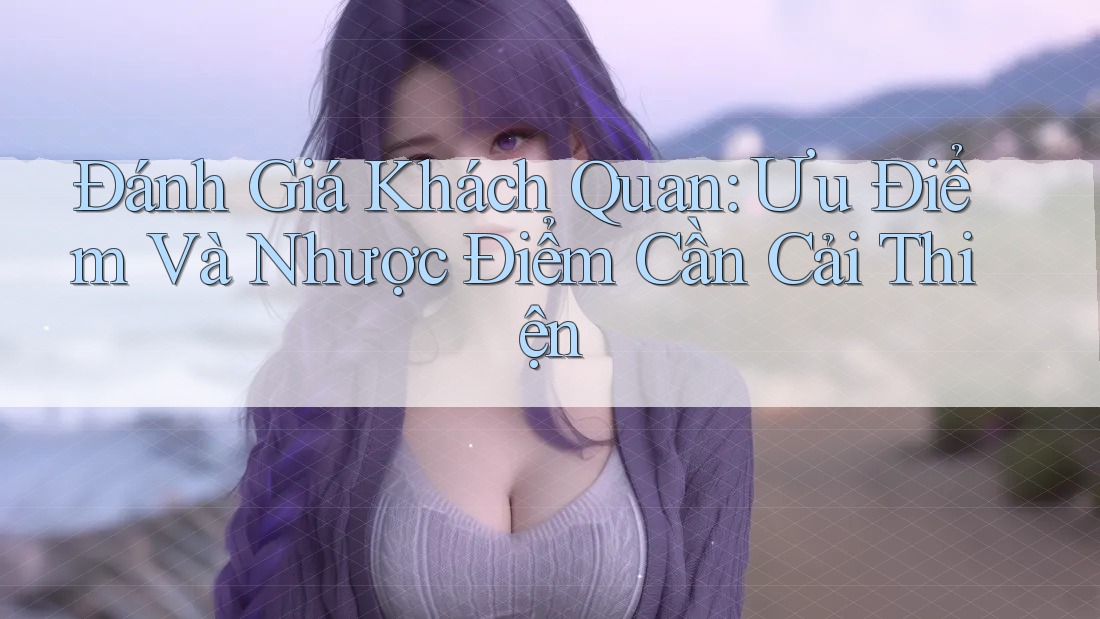 Đánh Giá Khách Quan: Ưu Điểm Và Nhược Điểm Cần Cải Thiện