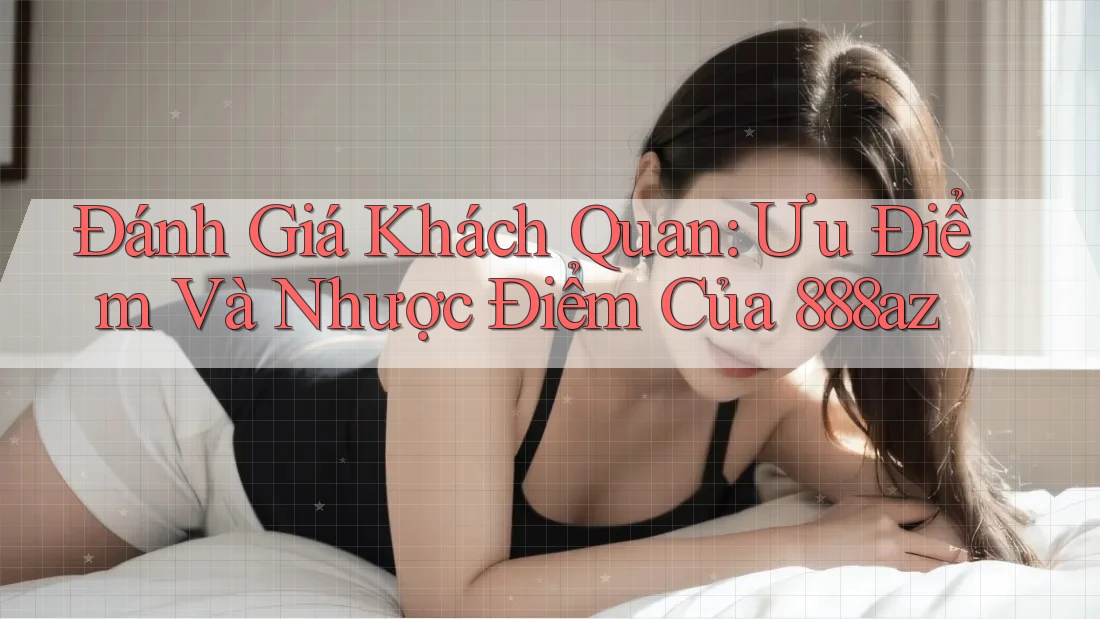 Đánh Giá Khách Quan: Ưu Điểm Và Nhược Điểm Của 888az