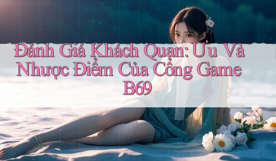 Đánh Giá Khách Quan: Ưu Và Nhược Điểm Của Cổng Game B69