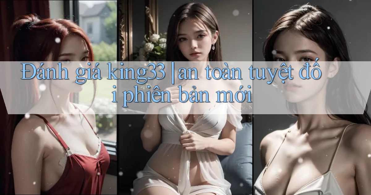Đánh giá king33 an toàn tuyệt đối phiên bản mới