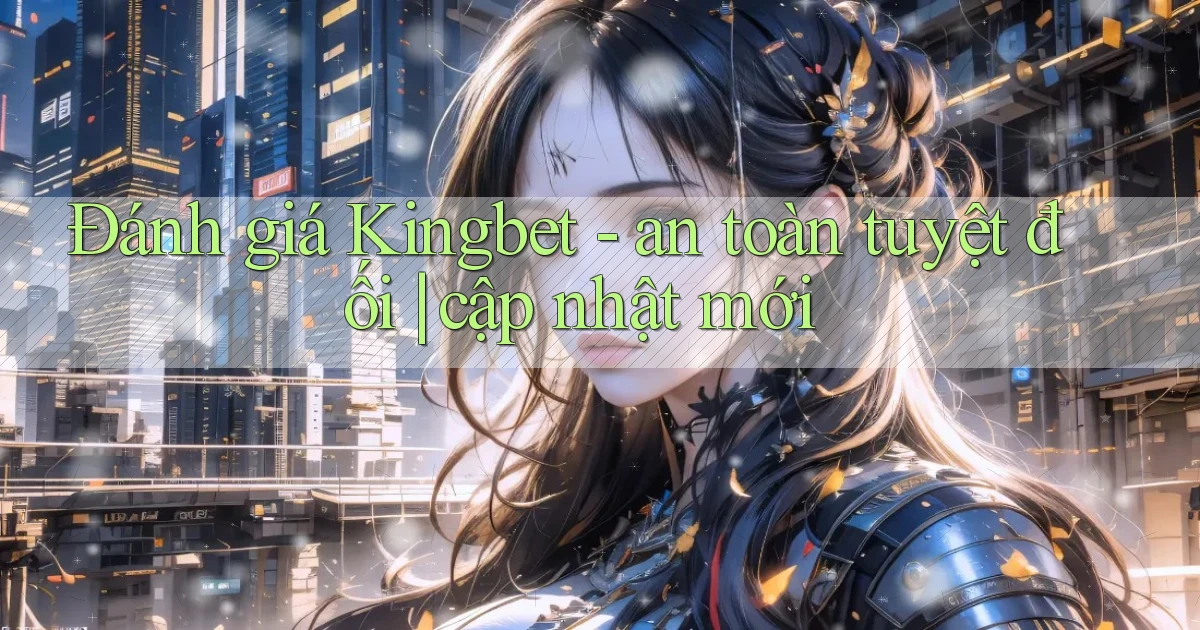 Đánh giá Kingbet   an toàn tuyệt đối cập nhật mới