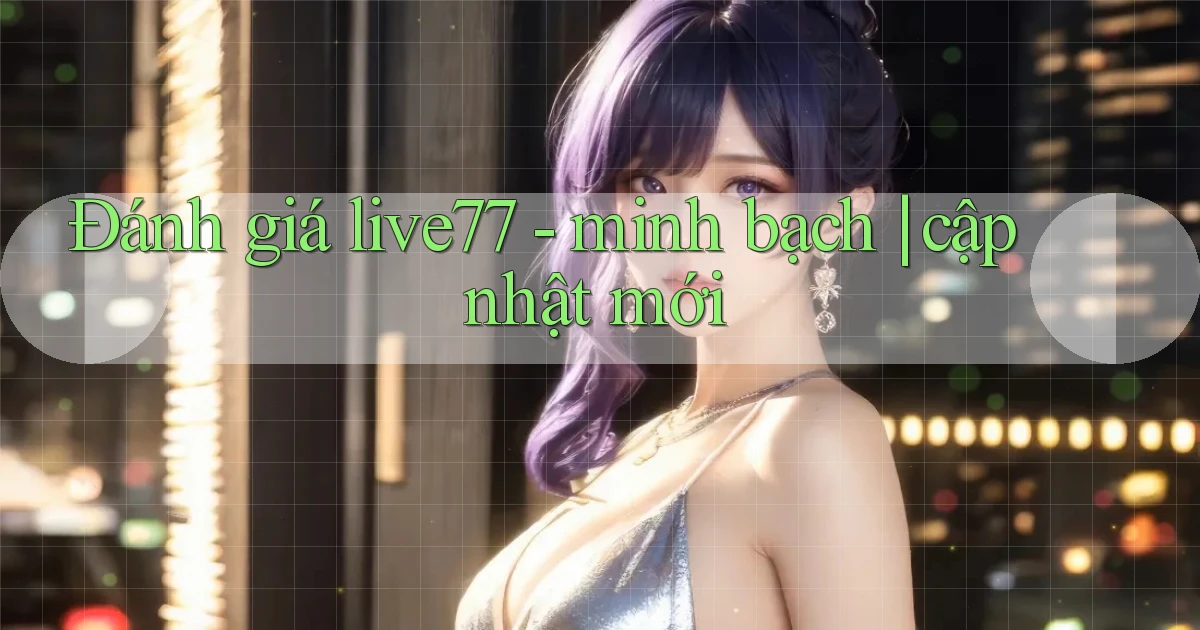 Đánh giá live77   minh bạch cập nhật mới