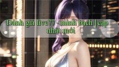 Đánh giá live77   minh bạch cập nhật mới