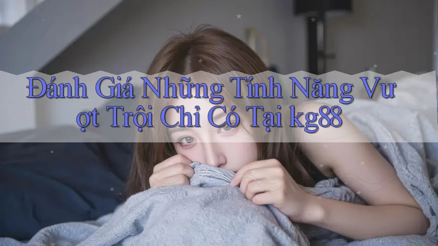 Đánh Giá Những Tính Năng Vượt Trội Chỉ Có Tại kg88 Đánh Giá Những Tính Năng Vượt Trội Chỉ Có Tại kg88