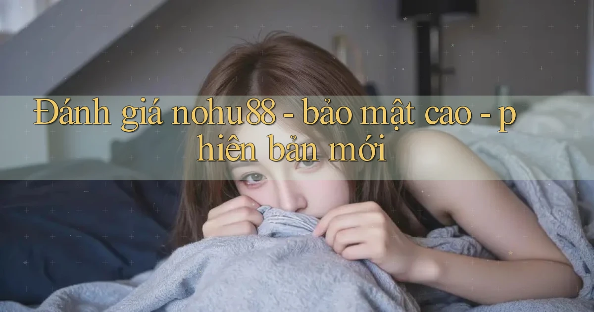 Đánh giá nohu88   bảo mật cao   phiên bản mới