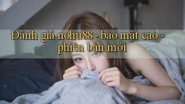 Đánh giá nohu88   bảo mật cao   phiên bản mới
