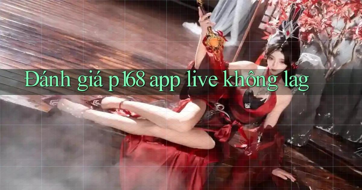 Đánh giá p168 app live không lag
