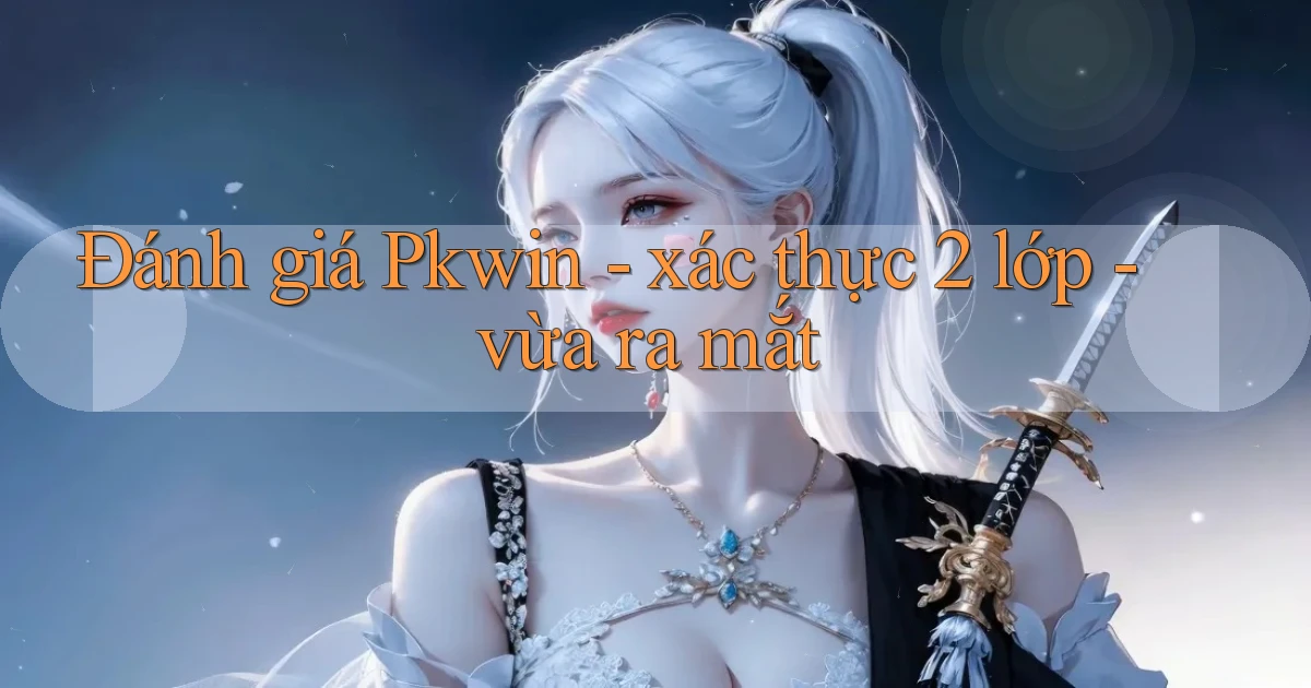 Đánh giá Pkwin   xác thực 2 lớp   vừa ra mắt