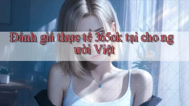 Đánh giá thực tế 365ok tại cho người Việt