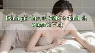 Đánh giá thực tế 388bj ở dành cho người Việt