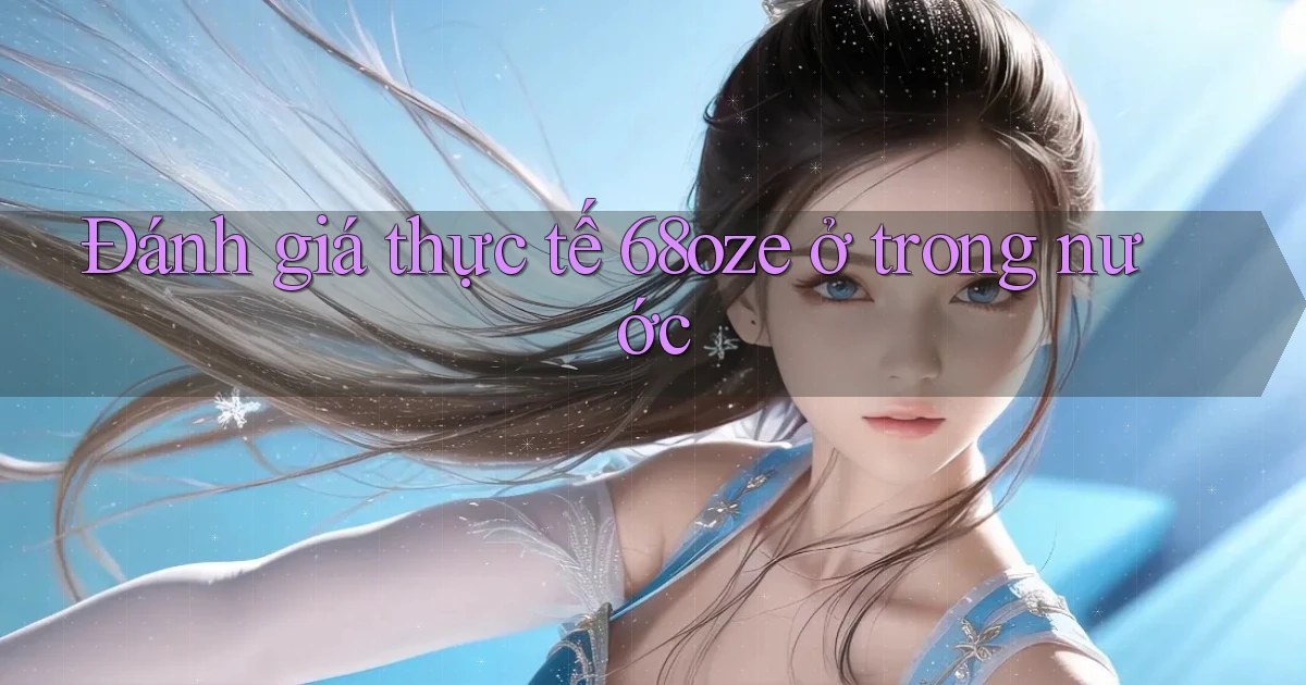 Đánh giá thực tế 68oze ở trong nước