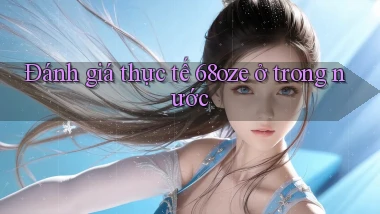 Đánh giá thực tế 68oze ở trong nước