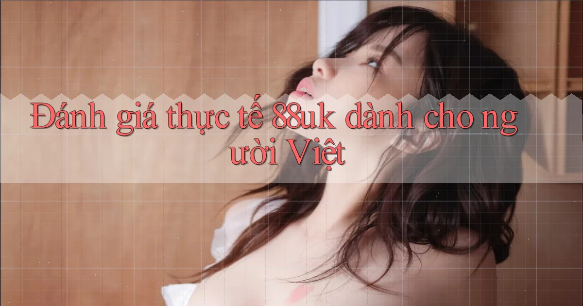 Đánh giá thực tế 88uk dành cho người Việt