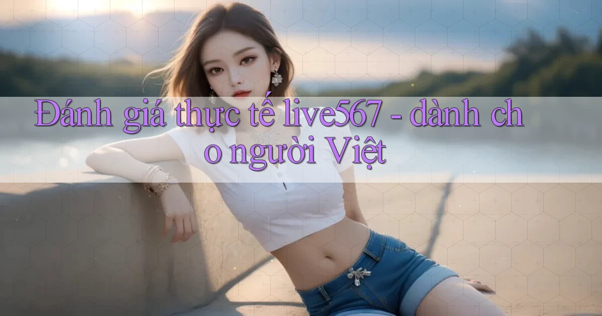 Đánh giá thực tế live567   dành cho người Việt