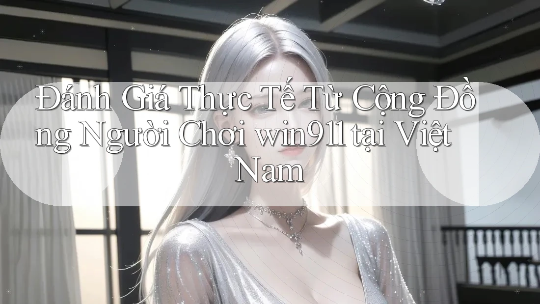 Đánh Giá Thực Tế Từ Cộng Đồng Người Chơi win911 tại Việt Nam