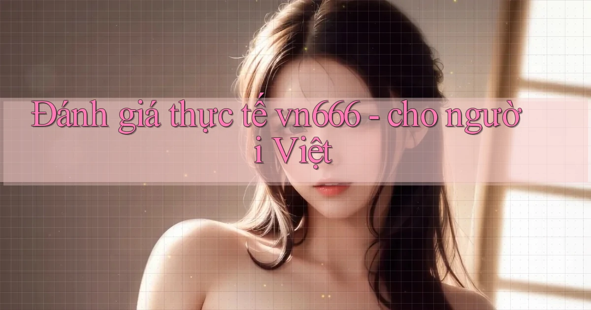 Đánh giá thực tế vn666   cho người Việt