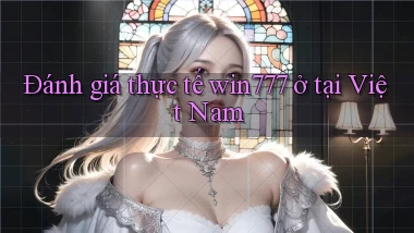 Đánh giá thực tế win777 ở tại Việt Nam