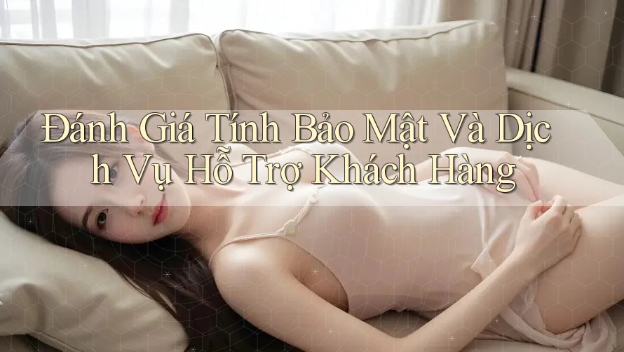 Đánh Giá Tính Bảo Mật Và Dịch Vụ Hỗ Trợ Khách Hàng