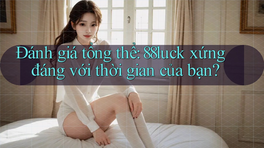 Đánh giá tổng thể: 88luck xứng đáng với thời gian của bạn?