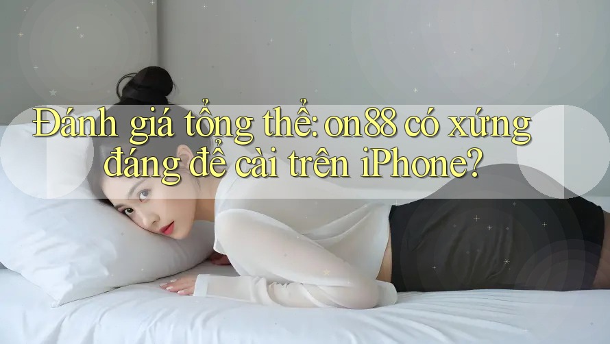 Đánh giá tổng thể: on88 có xứng đáng để cài trên iPhone? Đánh giá tổng thể: on88 có xứng đáng để cài trên iPhone?