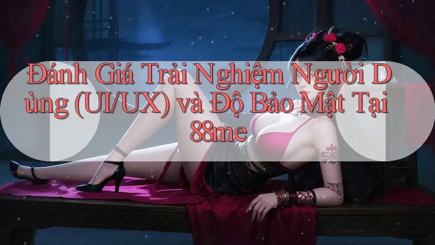 Đánh Giá Trải Nghiệm Người Dùng (UI/UX) và Độ Bảo Mật Tại 88me