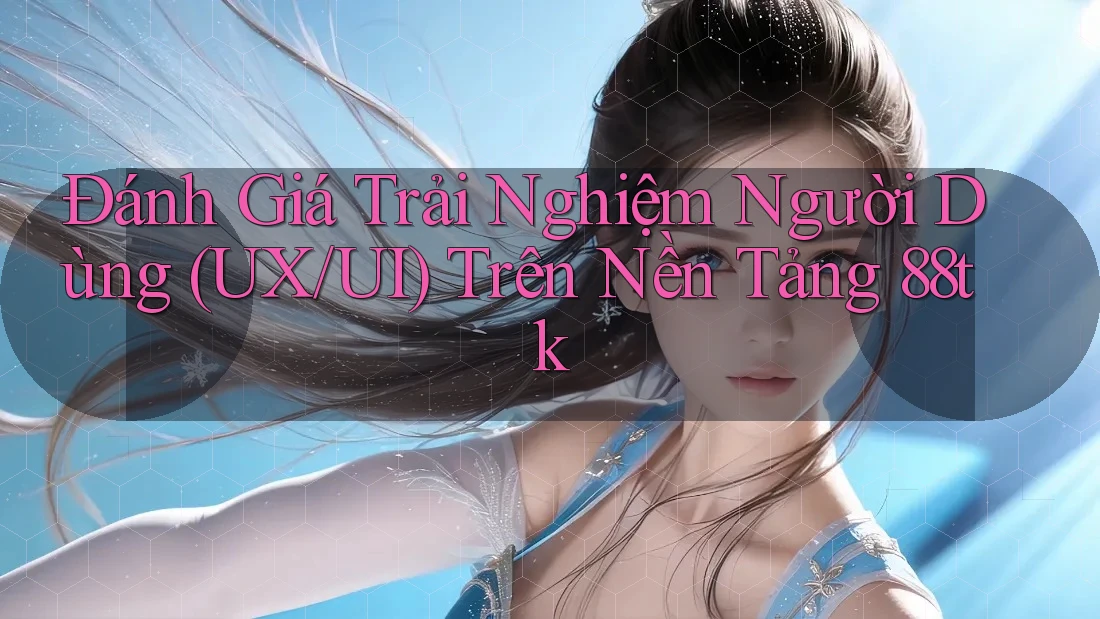 Đánh Giá Trải Nghiệm Người Dùng (UX/UI) Trên Nền Tảng 88tk Đánh Giá Trải Nghiệm Người Dùng (UX/UI) Trên Nền Tảng 88tk