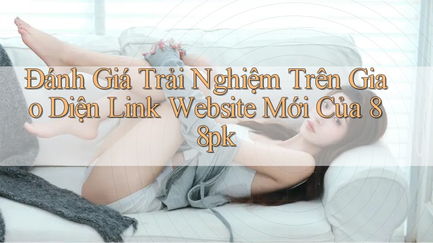 Đánh Giá Trải Nghiệm Trên Giao Diện Link Website Mới Của 88pk