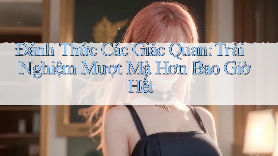 Đánh Thức Các Giác Quan: Trải Nghiệm Mượt Mà Hơn Bao Giờ Hết Đánh Thức Các Giác Quan: Trải Nghiệm Mượt Mà Hơn Bao Giờ Hết