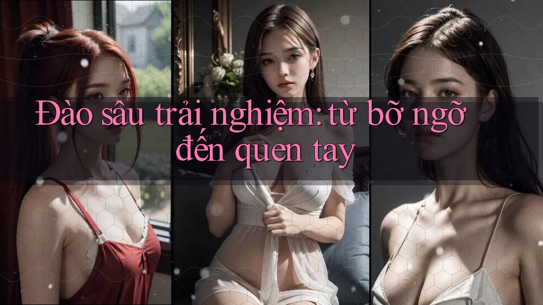 Đào sâu trải nghiệm: từ bỡ ngỡ đến quen tay Đào sâu trải nghiệm: từ bỡ ngỡ đến quen tay