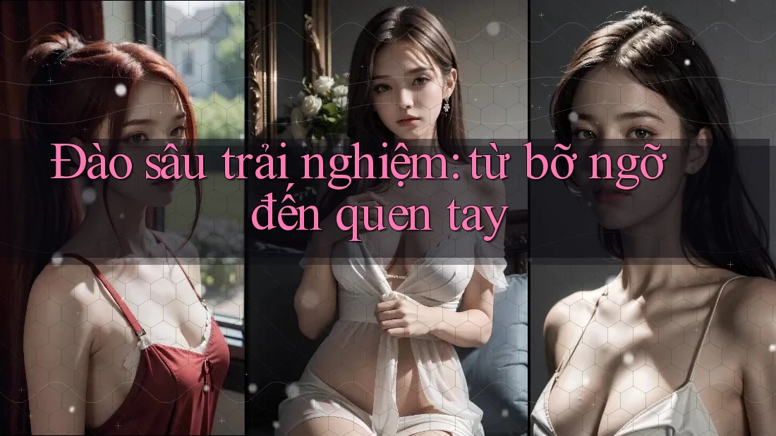 Đào sâu trải nghiệm: từ bỡ ngỡ đến quen tay Đào sâu trải nghiệm: từ bỡ ngỡ đến quen tay