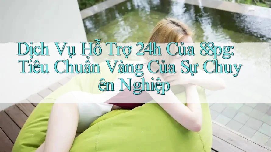 Dịch Vụ Hỗ Trợ 24h Của 88pg: Tiêu Chuẩn Vàng Của Sự Chuyên Nghiệp Dịch Vụ Hỗ Trợ 24h Của 88pg: Tiêu Chuẩn Vàng Của Sự Chuyên Nghiệp