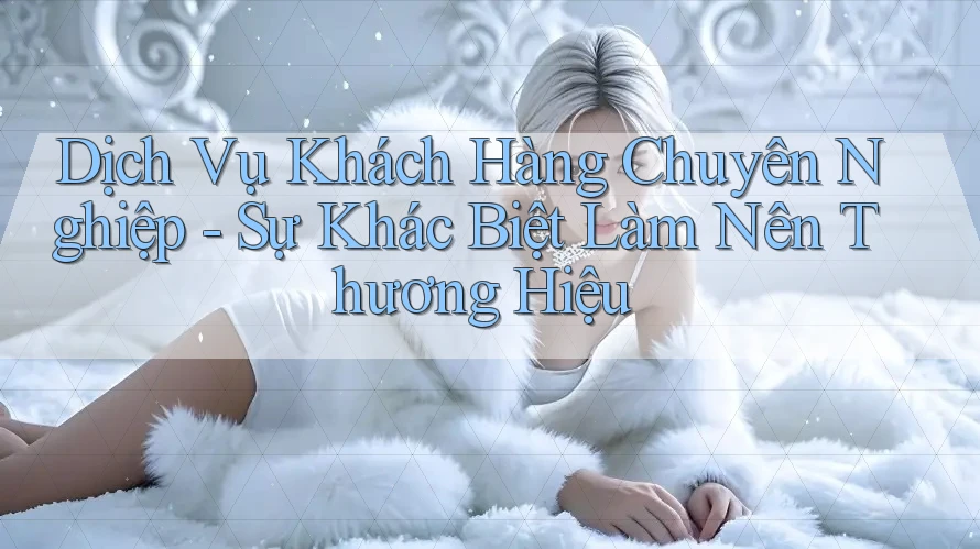 Dịch Vụ Khách Hàng Chuyên Nghiệp - Sự Khác Biệt Làm Nên Thương Hiệu
