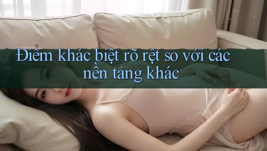 Điểm khác biệt rõ rệt so với các nền tảng khác Điểm khác biệt rõ rệt so với các nền tảng khác