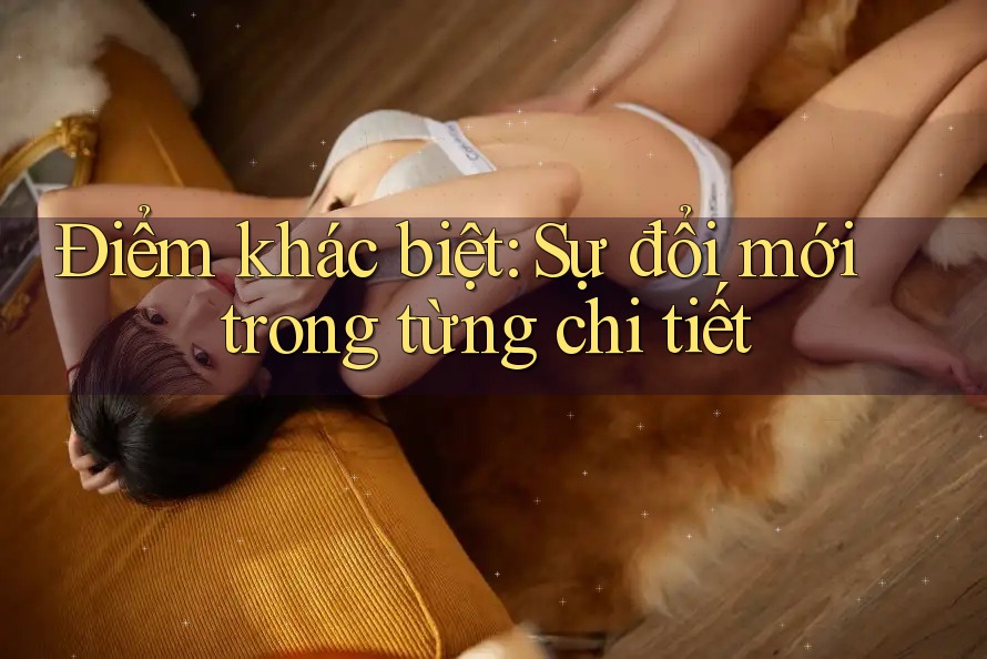 Điểm khác biệt: Sự đổi mới trong từng chi tiết