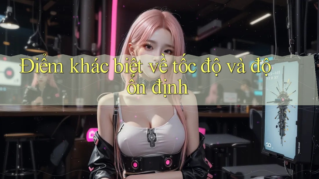 Điểm khác biệt về tốc độ và độ ổn định Điểm khác biệt về tốc độ và độ ổn định