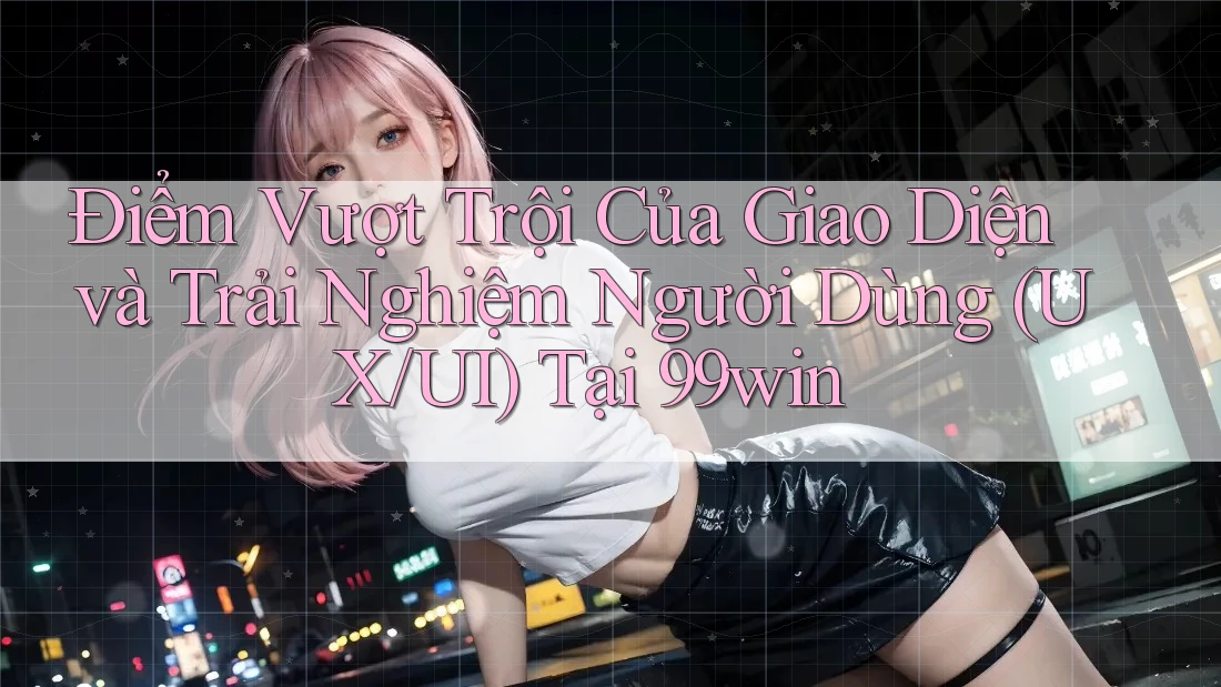 Điểm Vượt Trội Của Giao Diện và Trải Nghiệm Người Dùng (UX/UI) Tại 99win Điểm Vượt Trội Của Giao Diện và Trải Nghiệm Người Dùng (UX/UI) Tại 99win