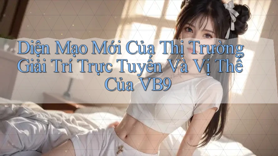 Diện Mạo Mới Của Thị Trường Giải Trí Trực Tuyến Và Vị Thế Của VB9