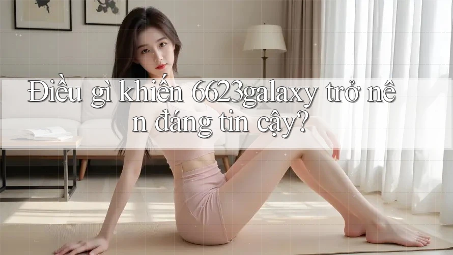 Điều gì khiến 6623galaxy trở nên đáng tin cậy? Điều gì khiến 6623galaxy trở nên đáng tin cậy?