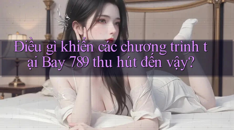 Điều gì khiến các chương trình tại Bay 789 thu hút đến vậy?