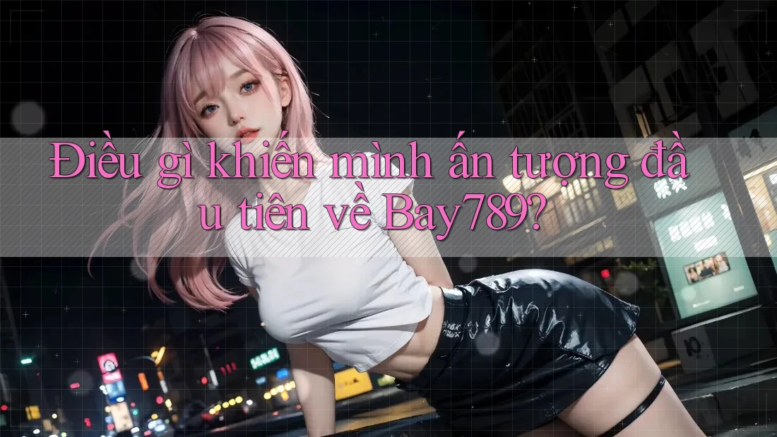 Điều gì khiến mình ấn tượng đầu tiên về Bay789? Điều gì khiến mình ấn tượng đầu tiên về Bay789?