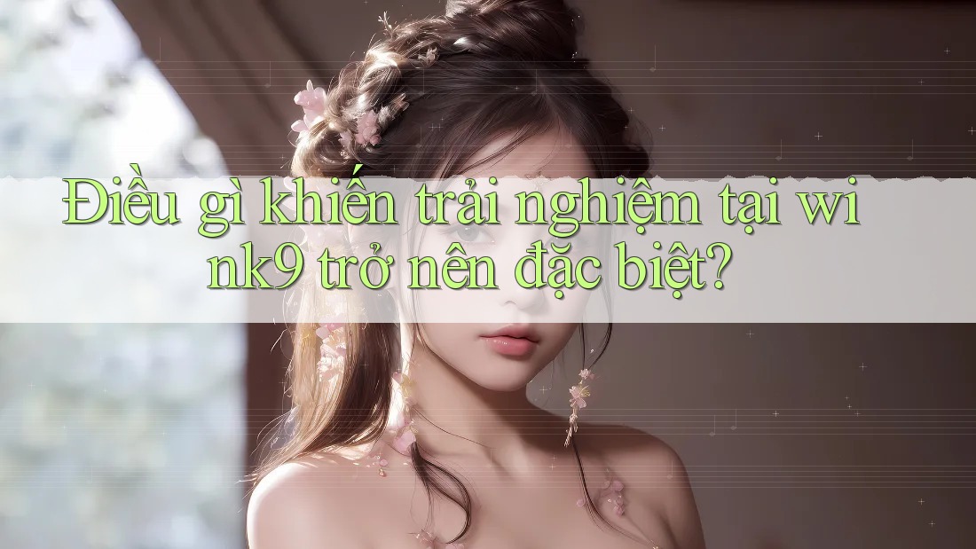 Điều gì khiến trải nghiệm tại wink9 trở nên đặc biệt? Điều gì khiến trải nghiệm tại wink9 trở nên đặc biệt?