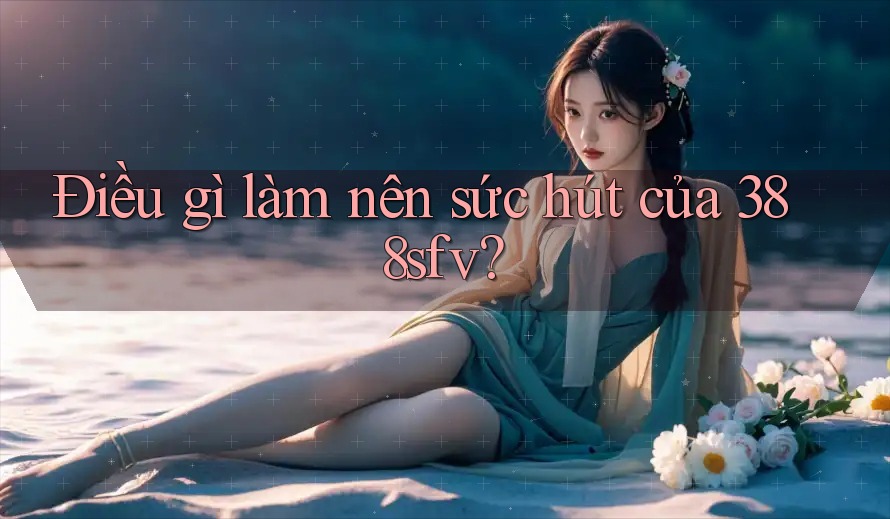 Điều gì làm nên sức hút của 388sfv? Điều gì làm nên sức hút của 388sfv?