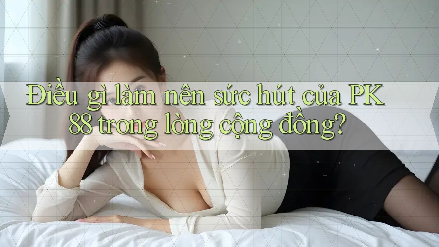 Điều gì làm nên sức hút của PK 88 trong lòng cộng đồng? Điều gì làm nên sức hút của PK 88 trong lòng cộng đồng?